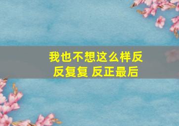 我也不想这么样反反复复 反正最后